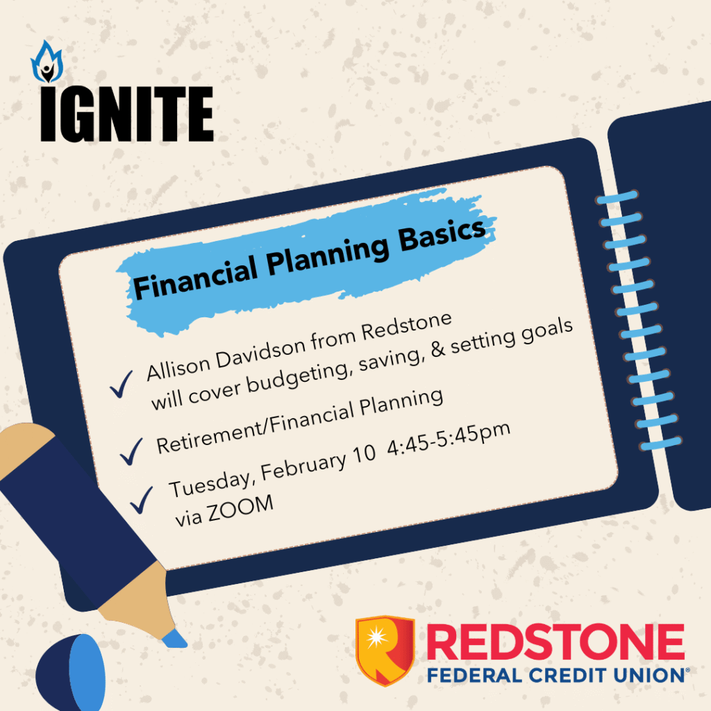 Financial Planning Basics
Tuesday, February 10
4:45-5:45 pm
Virtual
Financial Advisor Allison Davidson will share savings strategies to help you reach your financial goals. Come to learn more about how to build your own financial plan.
Hosted by Allison Davidson, Redstone Federal Credit Union
Join Zoom Meeting
https://us06web.zoom.us/j/89977690145?pwd=pDWJ00enMzz10SNtGkLJ7nxoor9vGh.1