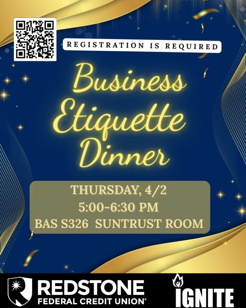 Business Etiquette Dinner
Reservations Required
Thursday, April 2
5-6:30 pm
BAS S326 SunTrust Room
Sponsored by Redstone Federal credit Union
IGNITE